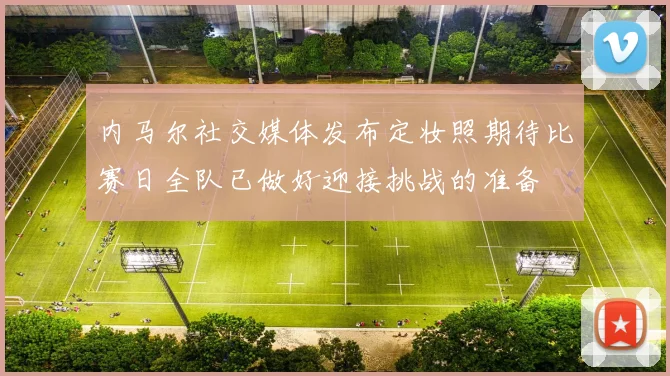 内马尔社交媒体发布定妆照期待比赛日全队已做好迎接挑战的准备