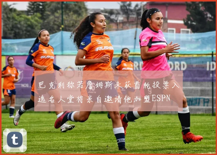 巴克利称若詹姆斯未获首轮投票入选名人堂将亲自邀请他加盟ESPN