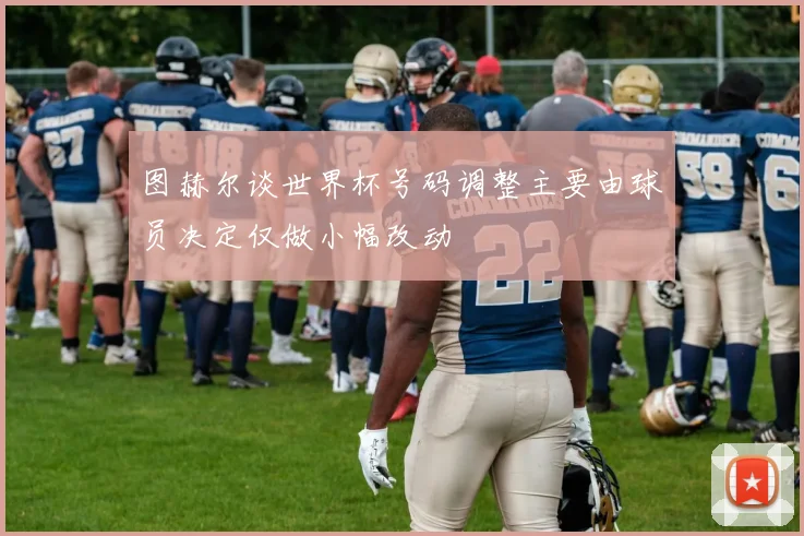图赫尔谈世界杯号码调整主要由球员决定仅做小幅改动
