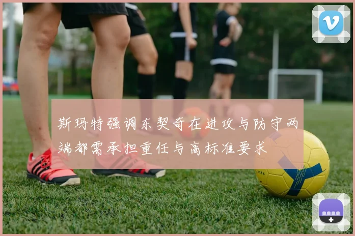 斯玛特强调东契奇在进攻与防守两端都需承担重任与高标准要求