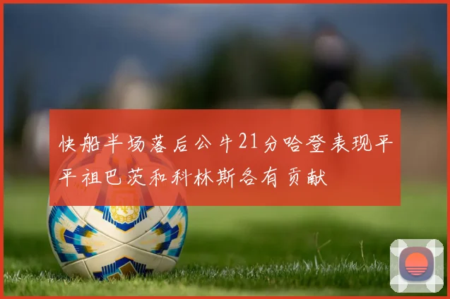 快船半场落后公牛21分哈登表现平平祖巴茨和科林斯各有贡献