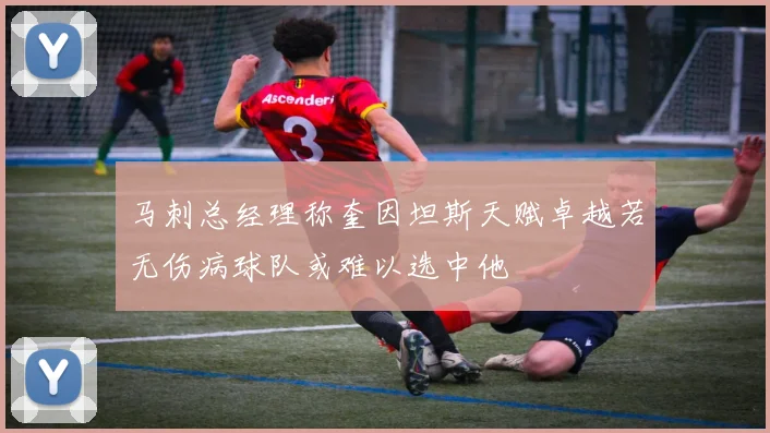 马刺总经理称奎因坦斯天赋卓越若无伤病球队或难以选中他