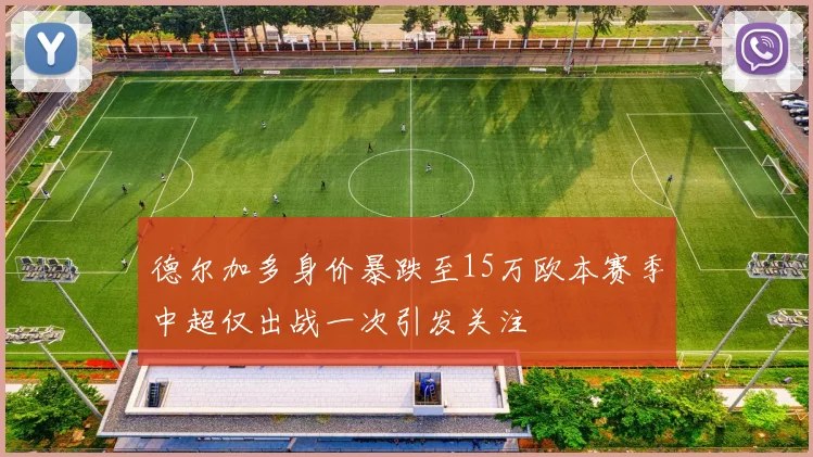 德尔加多身价暴跌至15万欧本赛季中超仅出战一次引发关注
