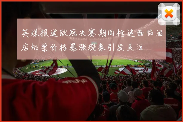 英媒报道欧冠决赛期间枪迷面临酒店机票价格暴涨现象引发关注