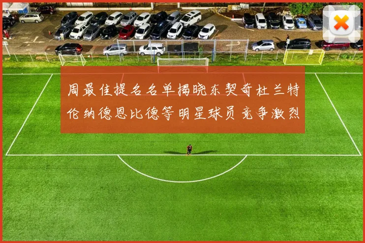周最佳提名名单揭晓东契奇杜兰特伦纳德恩比德等明星球员竞争激烈