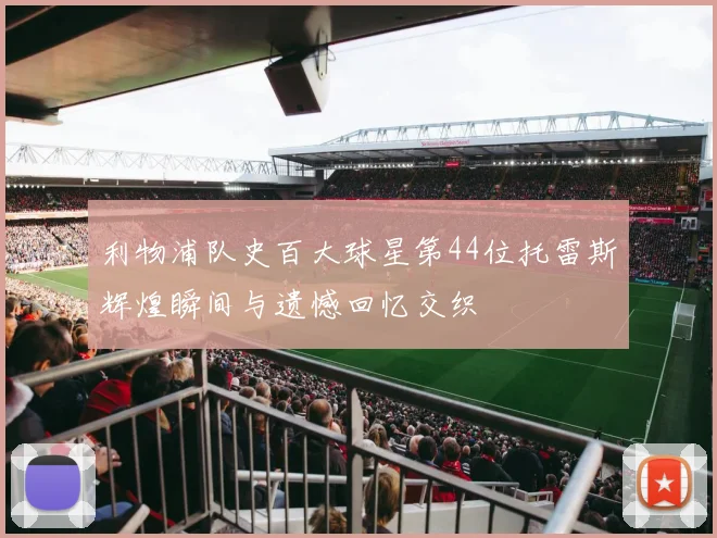 利物浦队史百大球星第44位托雷斯辉煌瞬间与遗憾回忆交织