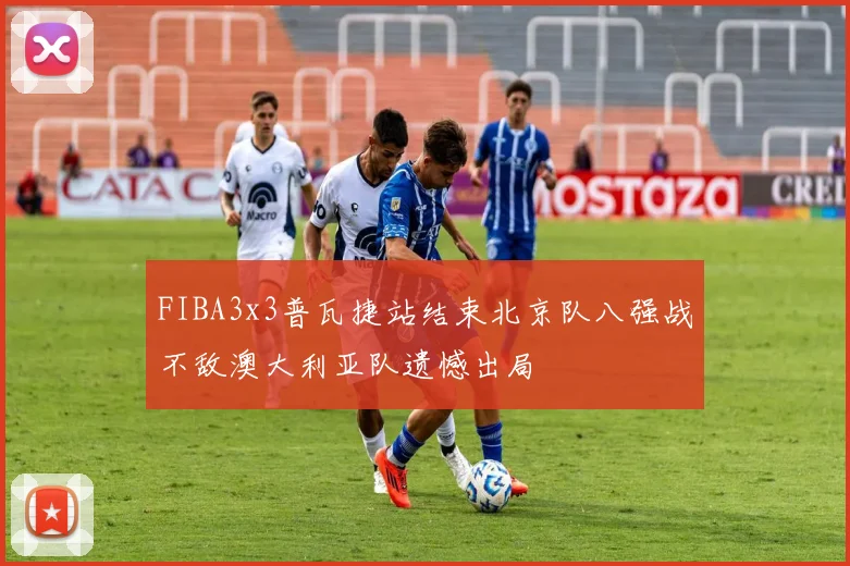 FIBA3x3普瓦捷站结束北京队八强战不敌澳大利亚队遗憾出局