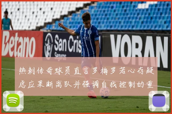 热刺传奇球员直言罗梅罗若心存疑虑应果断离队并强调自我控制的重要性