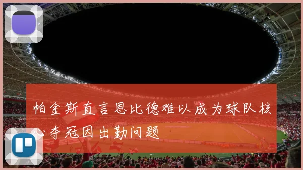 帕金斯直言恩比德难以成为球队核心夺冠因出勤问题