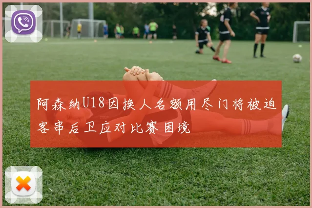 阿森纳U18因换人名额用尽门将被迫客串后卫应对比赛困境