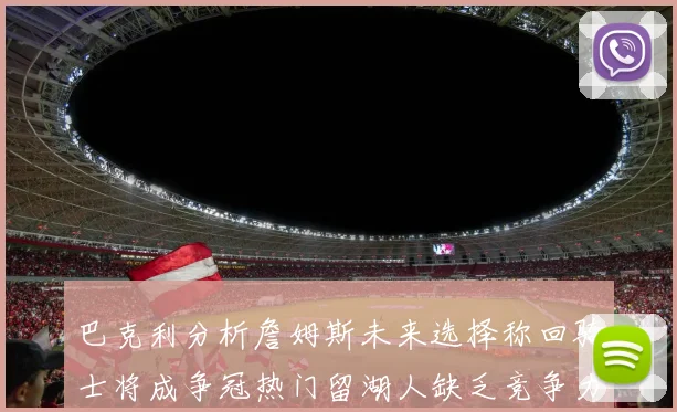 巴克利分析詹姆斯未来选择称回骑士将成争冠热门留湖人缺乏竞争力