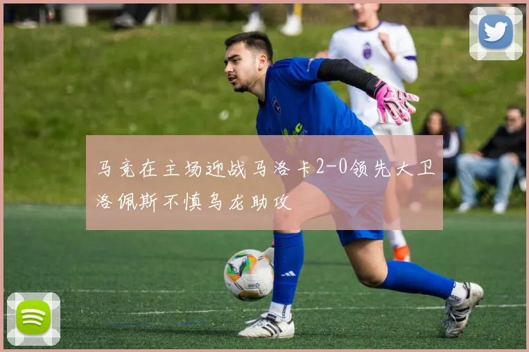 马竞在主场迎战马洛卡2-0领先大卫洛佩斯不慎乌龙助攻