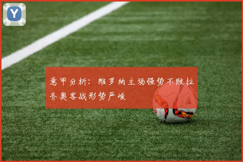 意甲分析：维罗纳主场强势不败拉齐奥客战形势严峻