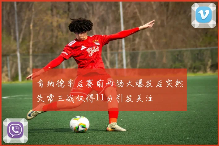 肯纳德季后赛前两场大爆发后突然失常三战仅得11分引发关注