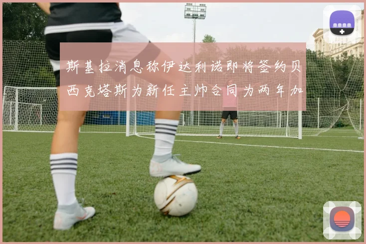斯基拉消息称伊达利诺即将签约贝西克塔斯为新任主帅合同为两年加一年选项