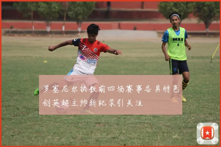 罗塞尼尔执教前四场赛事各具特色创英超主帅新纪录引关注