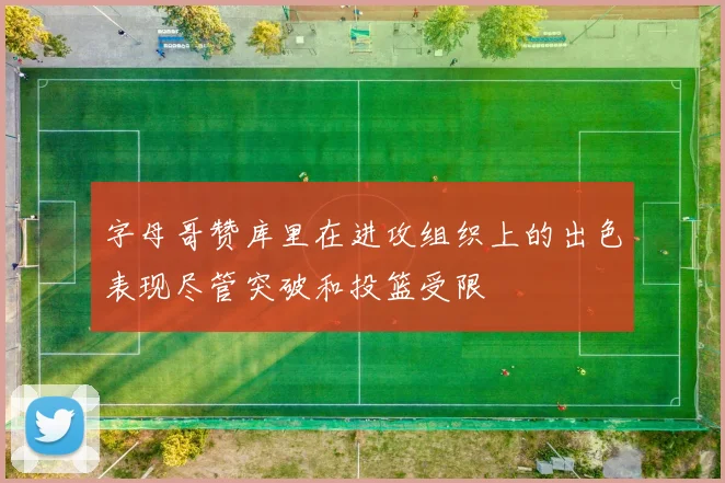 字母哥赞库里在进攻组织上的出色表现尽管突破和投篮受限