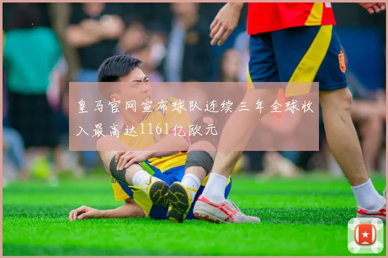 皇马官网宣布球队连续三年全球收入最高达1161亿欧元
