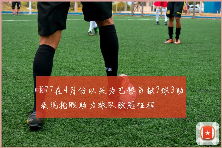 K77在4月份以来为巴黎贡献7球3助表现抢眼助力球队欧冠征程