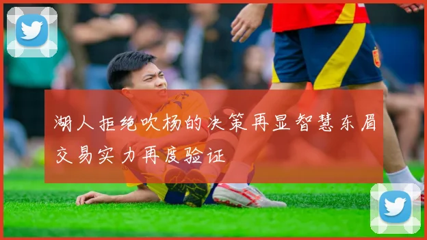 湖人拒绝吹杨的决策再显智慧东眉交易实力再度验证