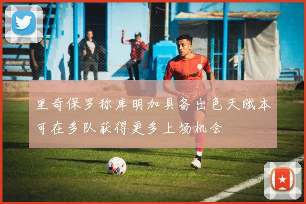 里奇保罗称库明加具备出色天赋本可在多队获得更多上场机会