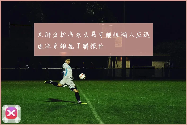 文胖分析韦尔交易可能性湖人应迅速联系雄鹿了解报价
