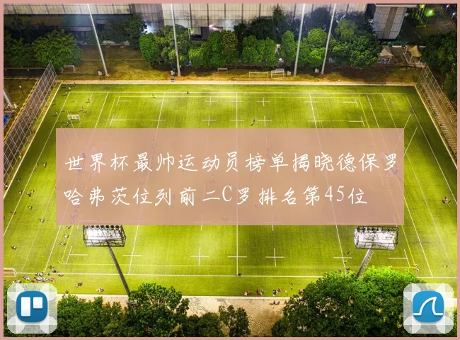 世界杯最帅运动员榜单揭晓德保罗哈弗茨位列前二C罗排名第45位