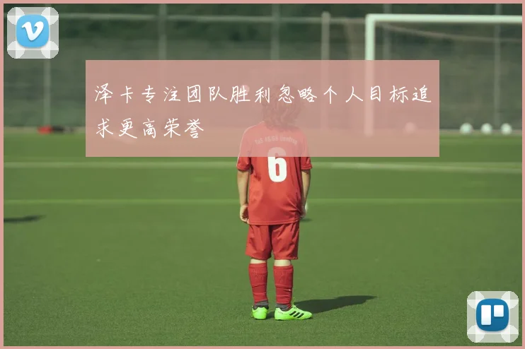 泽卡专注团队胜利忽略个人目标追求更高荣誉