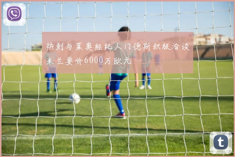 热刺与莱奥经纪人门德斯积极洽谈米兰要价6000万欧元