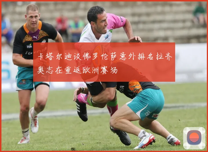 卡塔尔迪谈佛罗伦萨意外排名拉齐奥志在重返欧洲赛场