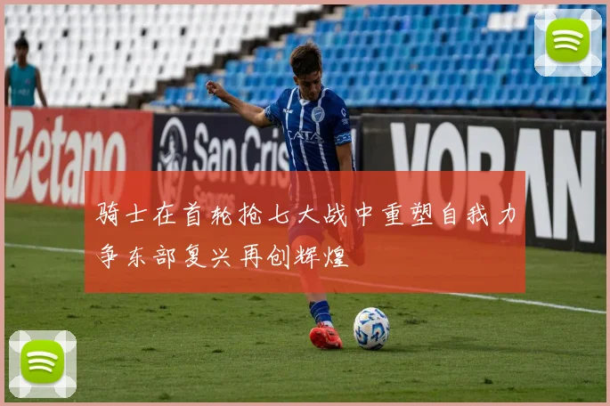 骑士在首轮抢七大战中重塑自我力争东部复兴再创辉煌