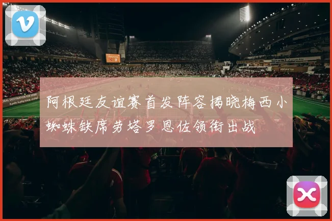 阿根廷友谊赛首发阵容揭晓梅西小蜘蛛缺席劳塔罗恩佐领衔出战