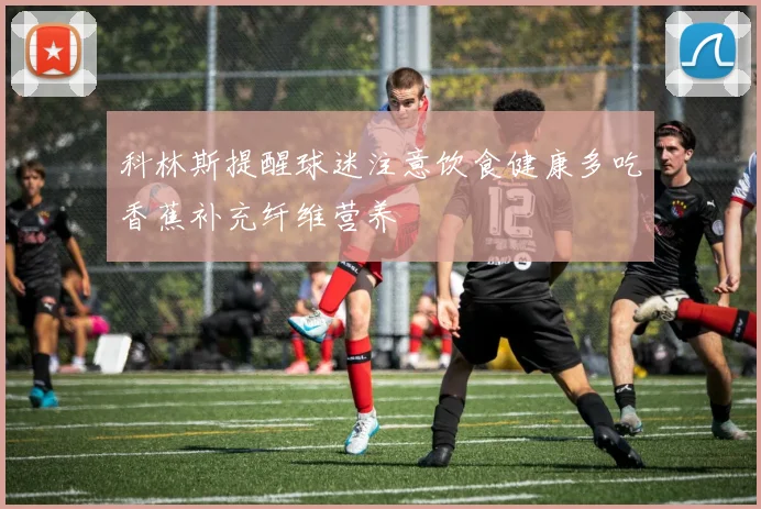 科林斯提醒球迷注意饮食健康多吃香蕉补充纤维营养
