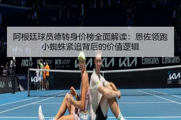 阿根廷球员德转身价榜全面解读：恩佐领跑小蜘蛛紧追背后的价值逻辑 - ACMilan